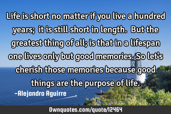 Life is short no matter if you live a hundred years;  it is still short in length.  But the