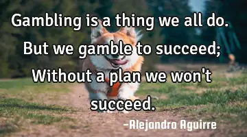 Gambling is a thing we all do. But we gamble to succeed; Without a plan we won