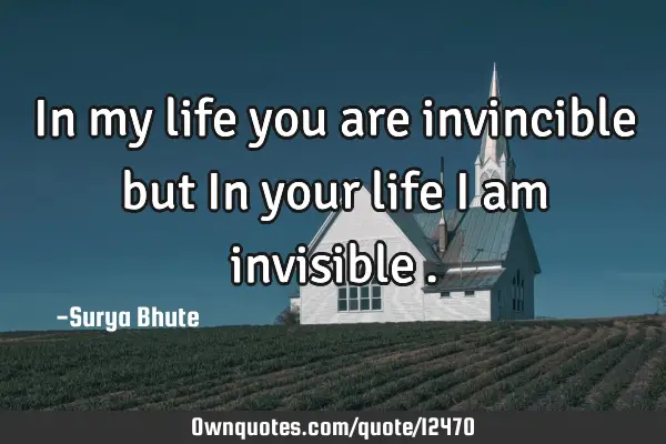 In my life you are invincible but In your life I am invisible…