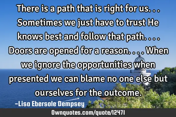 There is a path that is right for us...sometimes we just have to trust He knows best and follow