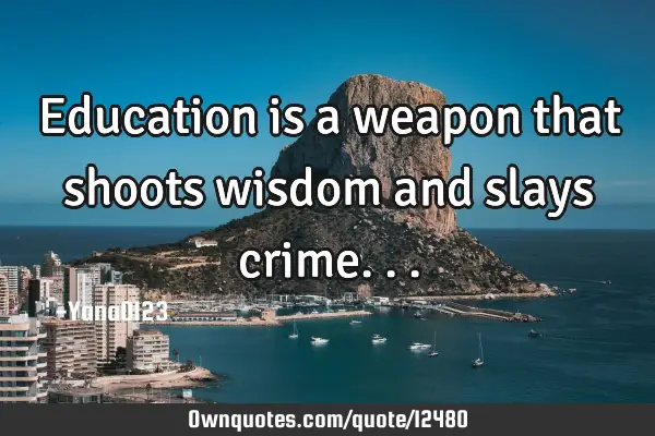 Education is a weapon that shoots wisdom and slays