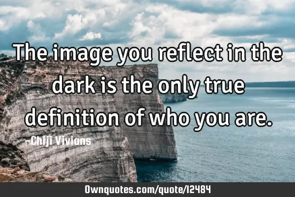 The image you reflect in the dark is the only true definition of who you