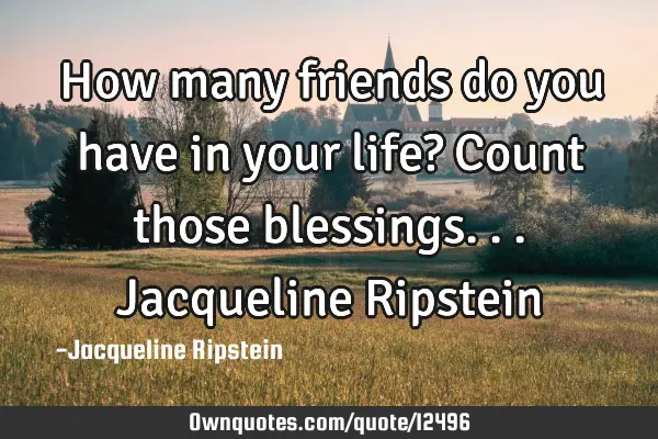 How many friends do you have in your life? Count those blessings...Jacqueline R