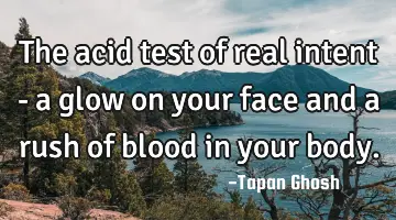 The acid test of real intent - a glow on your face and a rush of blood in your body.