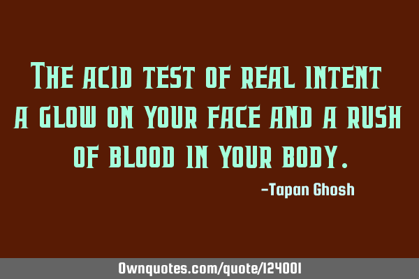 The acid test of real intent - a glow on your face and a rush of blood in your