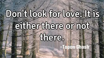 Don't look for love. It is either there or not there.