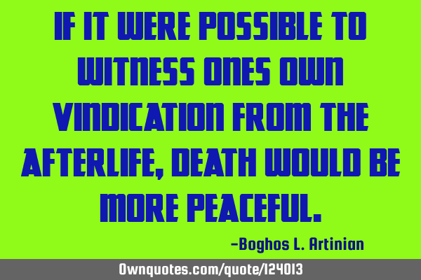 If it were possible to witness ones own vindication from the afterlife, death would be more