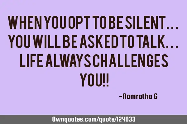When you opt to be Silent... You will be asked to Talk... Life always Challenges You!!
