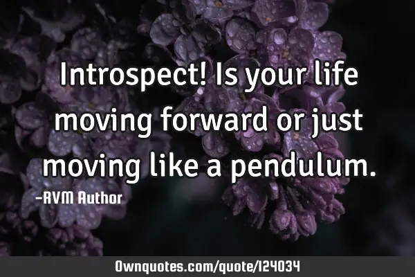 Introspect! Is your life moving forward or just moving like a