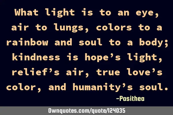 What light is to an eye, air to lungs, colors to a rainbow and soul to a body; kindness is hope’s