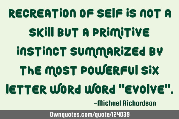 Recreation of self is not a skill but a primitive instinct summarized by the most powerful six