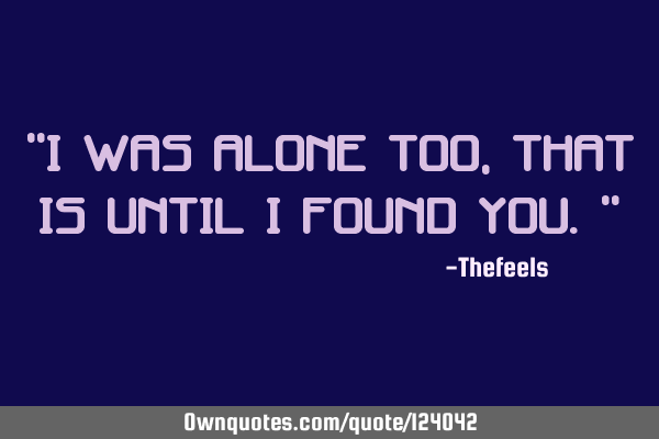 "I was alone too, that is until I found you."