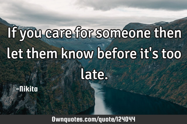 If you care for someone then let them know before it