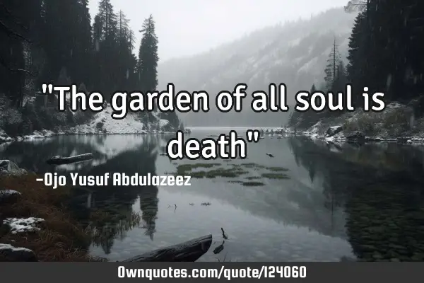 "The garden of all soul is death"