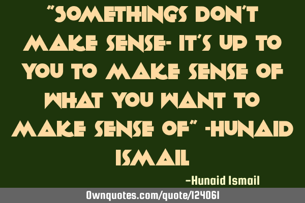 “Somethings don’t make sense- it’s up to you to make sense of what you want to make sense of
