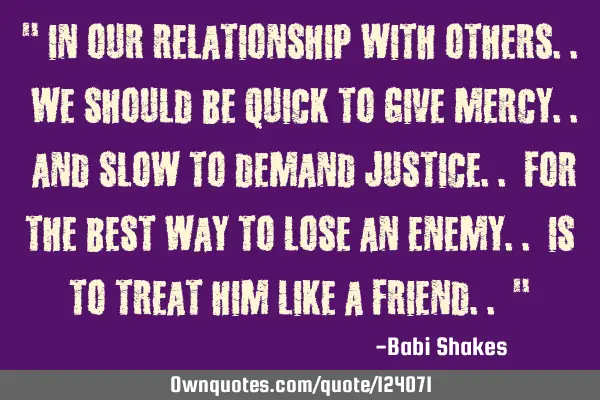 " In our relationship with others.. we should be quick to give mercy.. and slow to demand justice..