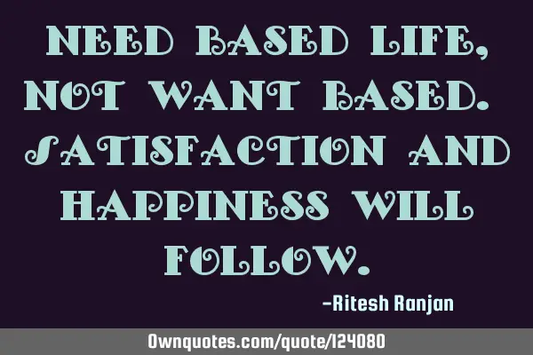 Need based life, not want based. Satisfaction and happiness will