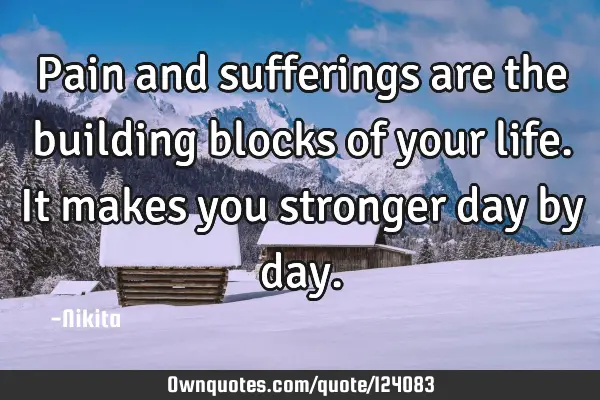 Pain and sufferings are the building blocks of your life.It makes you stronger day by