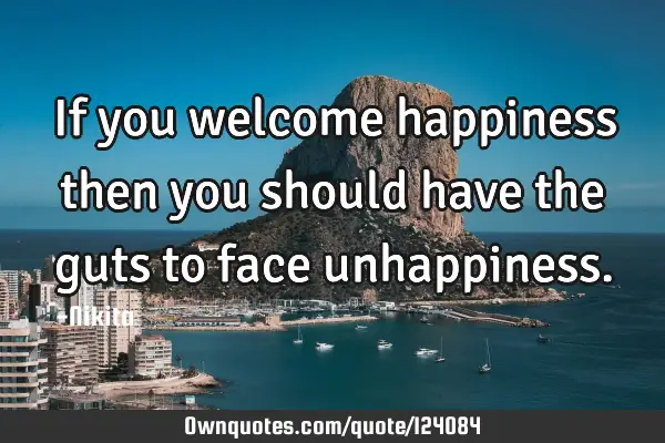 If you welcome happiness then you should have the guts to face