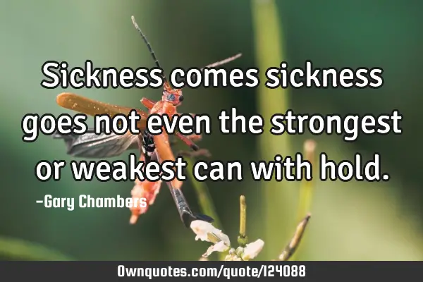 Sickness comes sickness goes not even the strongest or weakest can with