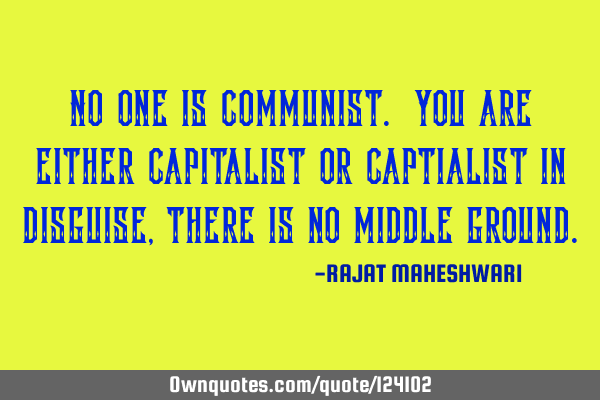 No one is communist. You are either capitalist or captialist in disguise, there is no middle