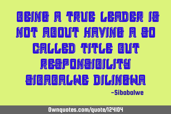 "Being a True leader is not about having a so called Title but Responsibility" Sibabalwe D