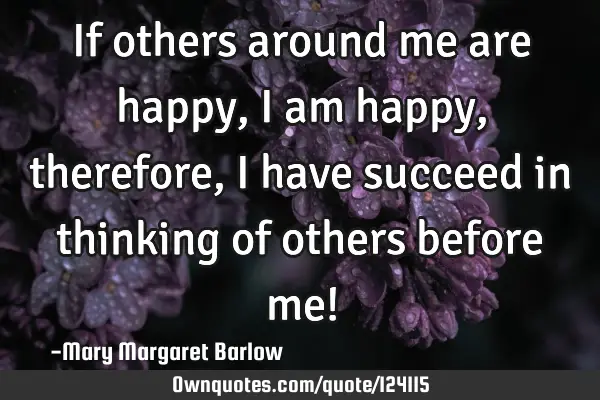 If others around me are happy, I am happy, therefore, I have succeed in thinking of others before
