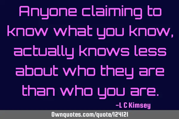 Anyone claiming to know what you know, actually knows less about who they are than who you