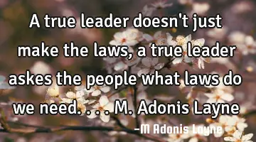 A true leader doesn't just make the laws, a true leader askes the people what laws do we need.... M