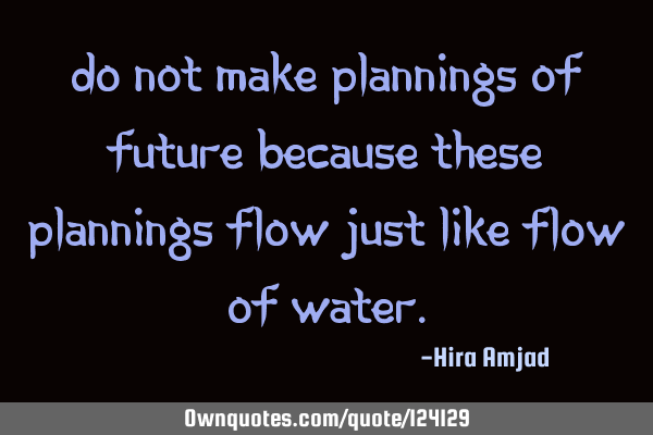Do not make plannings of future because these plannings flow just like flow of