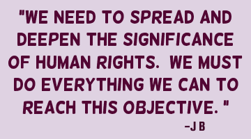 We need to spread and deepen the significance of human rights. We must do everything we can to