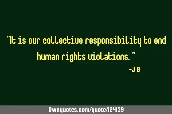 It is our collective responsibility to end human rights