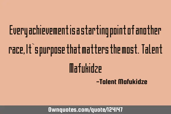 Every achievement is a starting point of another race,It`s purpose that matters the most. Talent M