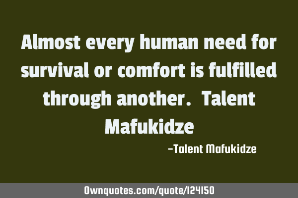 Almost every human need for survival or comfort is fulfilled through another. Talent M