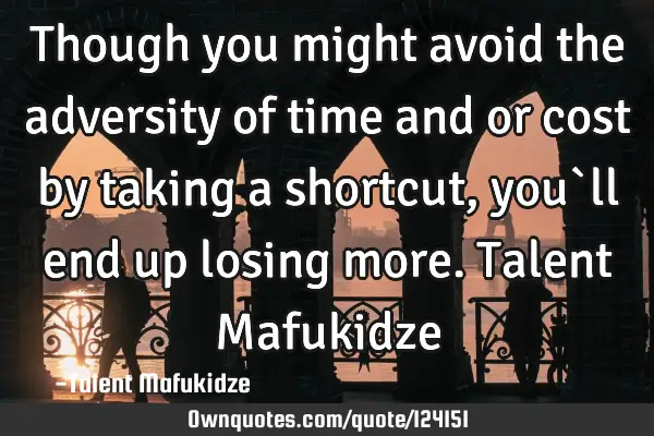 Though you might avoid the adversity of time and or cost by taking a shortcut, you`ll end up losing