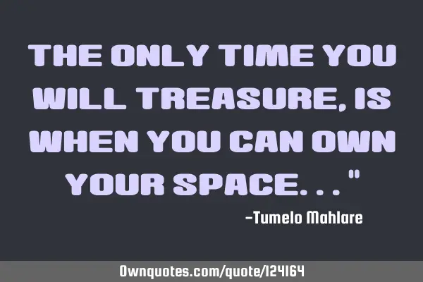 The only time you will treasure, is when you can own your space..."