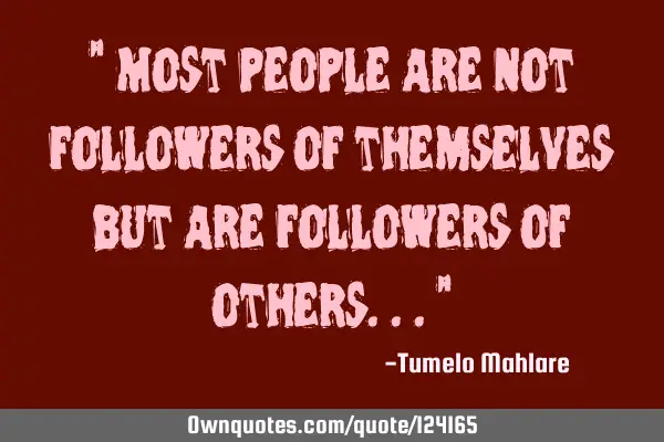 " Most people are not followers of themselves but are followers of others..."
