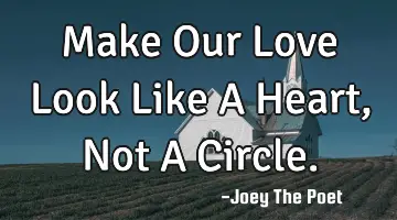Make Our Love Look Like A Heart, Not A Circle.