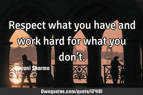 Respect what you have and work hard for what you don