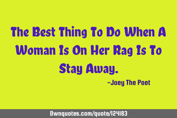 The Best Thing To Do When A Woman Is On Her Rag Is To Stay A