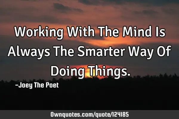 Working With The Mind Is Always The Smarter Way Of Doing T