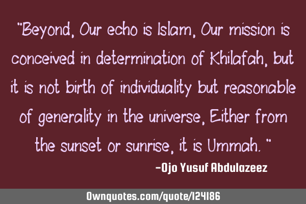 "Beyond, Our echo is Islam, Our mission is conceived in determination of Khilafah, but it is not