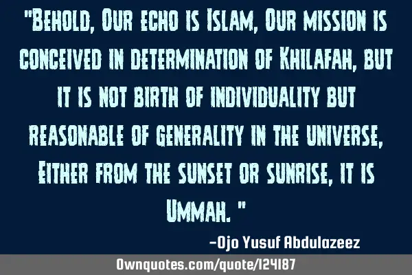 "Behold, Our echo is Islam, Our mission is conceived in determination of Khilafah, but it is not
