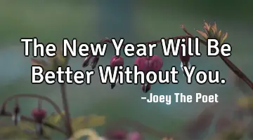 The New Year Will Be Better Without You.