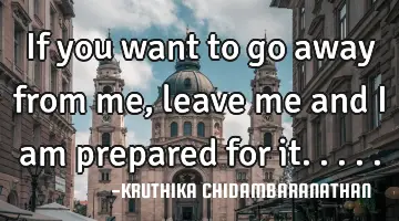 If you want to go away from me,leave me and I am prepared for it.....