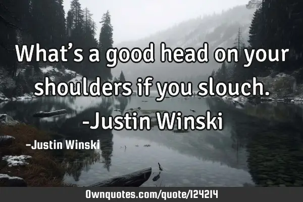 What’s a good head on your shoulders if you slouch. -Justin W