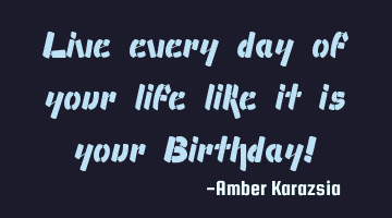 Live every day of your life like it is your Birthday!