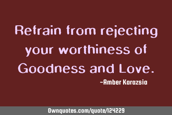 Refrain from rejecting your worthiness of Goodness and L