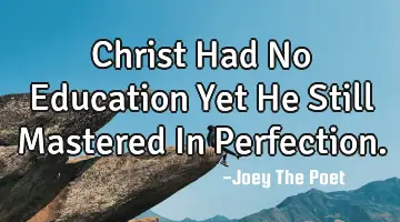 Christ Had No Education Yet He Still Mastered In Perfection.
