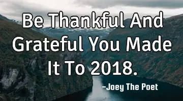 Be Thankful And Grateful You Made It To 2018.